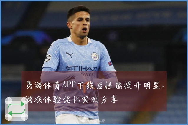易游体育APP下载后性能提升明显，游戏体验优化实测分享