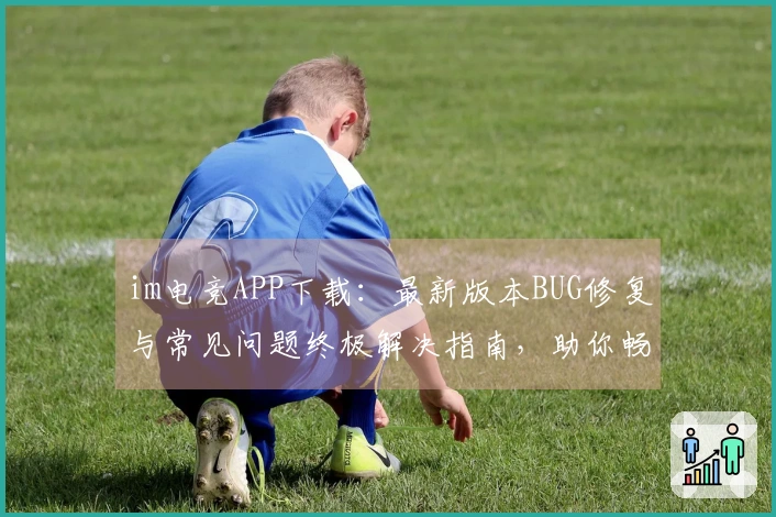 im电竞APP下载：最新版本BUG修复与常见问题终极解决指南，助你畅玩无忧！