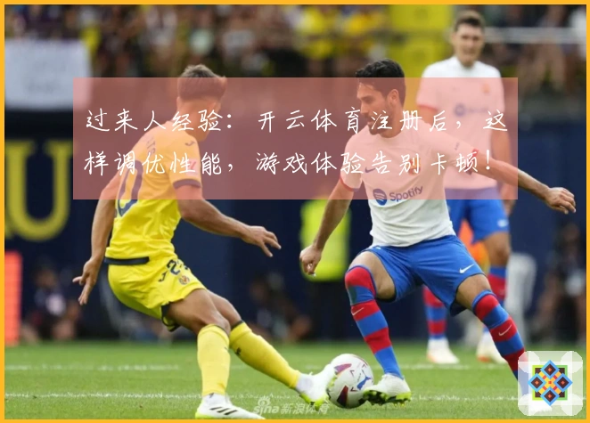 过来人经验：开云体育注册后，这样调优性能，游戏体验告别卡顿！