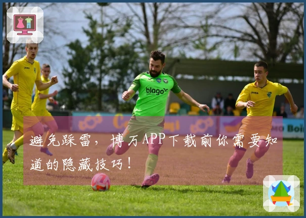 避免踩雷，博万APP下载前你需要知道的隐藏技巧！