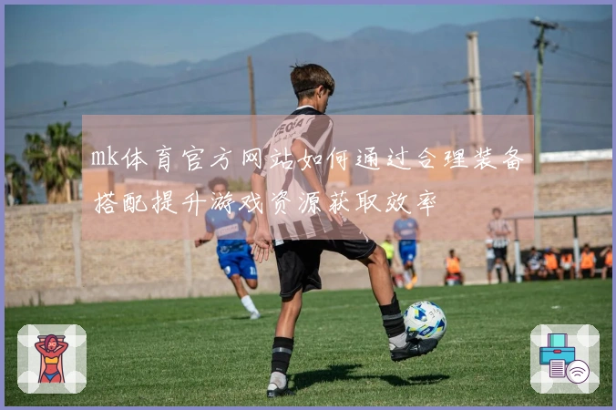 mk体育官方网站如何通过合理装备搭配提升游戏资源获取效率