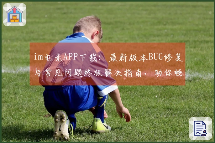 im电竞APP下载：最新版本BUG修复与常见问题终极解决指南，助你畅玩无忧！