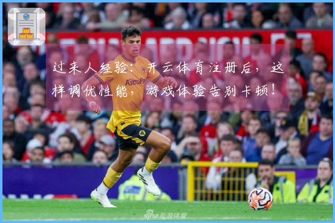 过来人经验：开云体育注册后，这样调优性能，游戏体验告别卡顿！