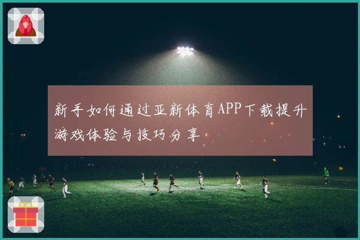 新手如何通过亚新体育APP下载提升游戏体验与技巧分享