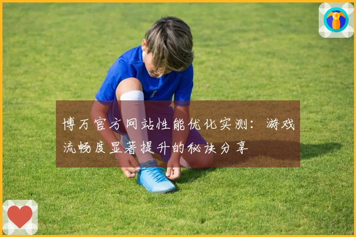 博万官方网站性能优化实测：游戏流畅度显著提升的秘诀分享