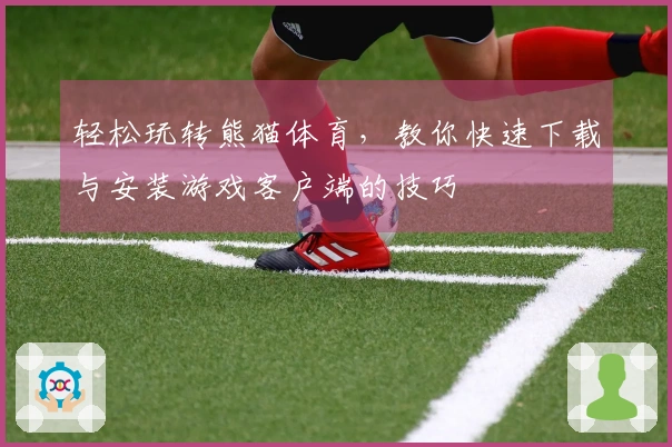 轻松玩转熊猫体育，教你快速下载与安装游戏客户端的技巧