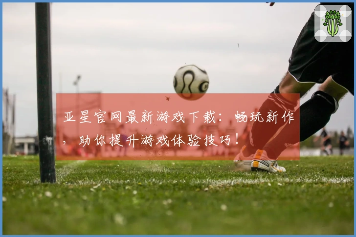 亚星官网最新游戏下载：畅玩新作，助你提升游戏体验技巧！