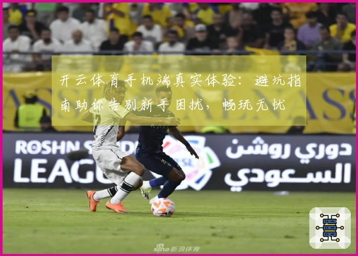 开云体育手机端真实体验：避坑指南助你告别新手困扰，畅玩无忧