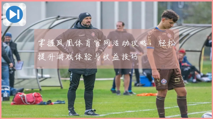 掌握凤凰体育官网活动攻略，轻松提升游戏体验与收益技巧