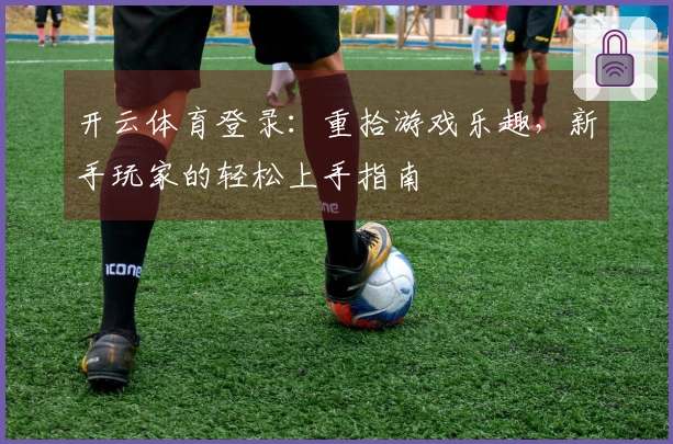 开云体育登录：重拾游戏乐趣，新手玩家的轻松上手指南