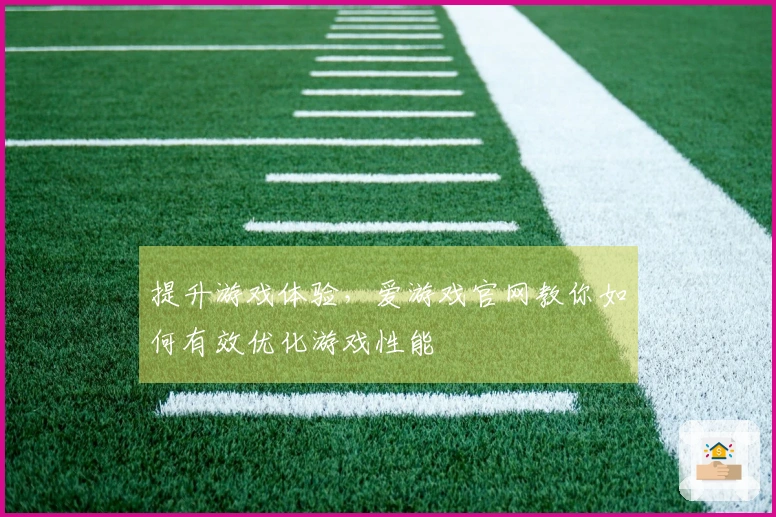 提升游戏体验，爱游戏官网教你如何有效优化游戏性能