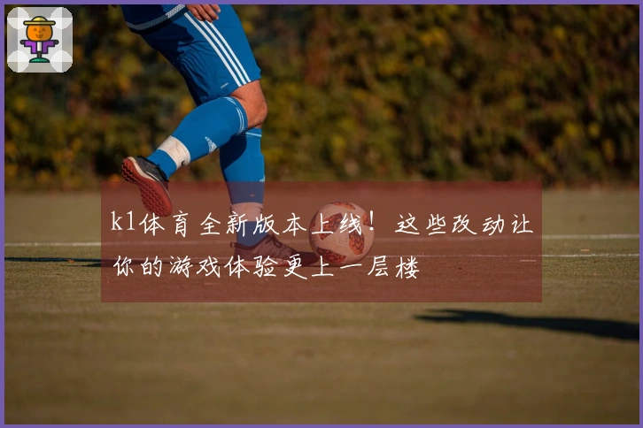k1体育全新版本上线！这些改动让你的游戏体验更上一层楼