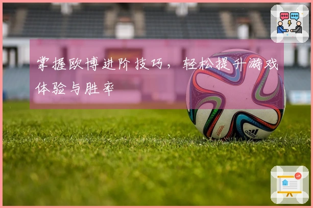 掌握欧博进阶技巧，轻松提升游戏体验与胜率