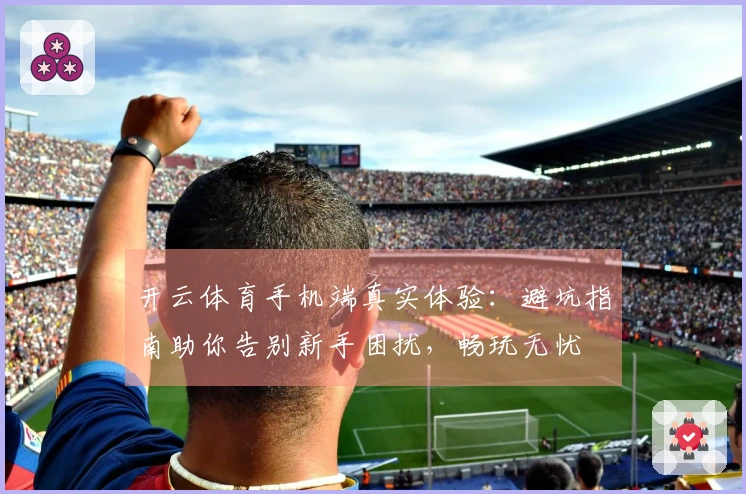 开云体育手机端真实体验：避坑指南助你告别新手困扰，畅玩无忧