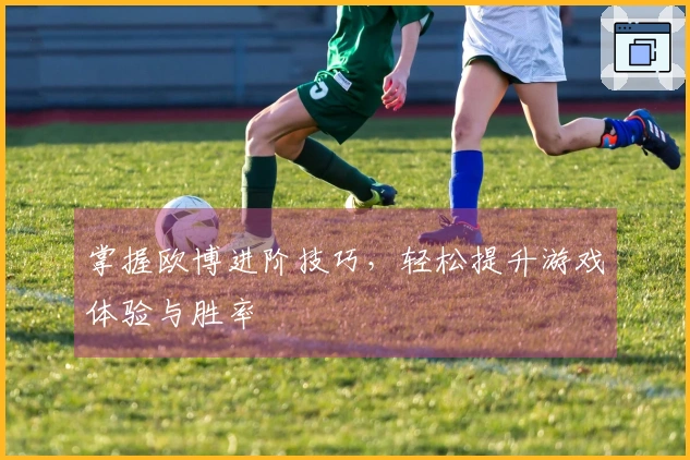 掌握欧博进阶技巧，轻松提升游戏体验与胜率