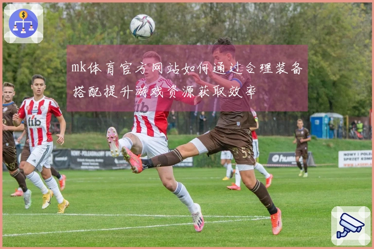 mk体育官方网站如何通过合理装备搭配提升游戏资源获取效率