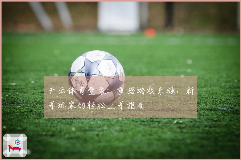 开云体育登录：重拾游戏乐趣，新手玩家的轻松上手指南