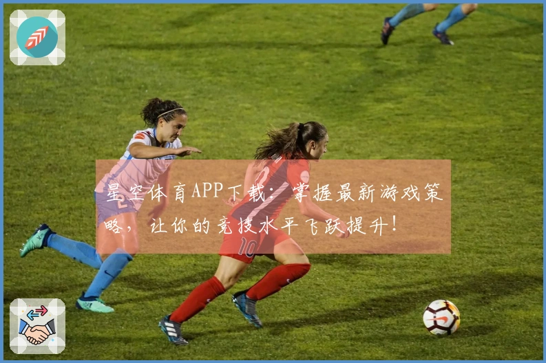 星空体育APP下载：掌握最新游戏策略，让你的竞技水平飞跃提升！