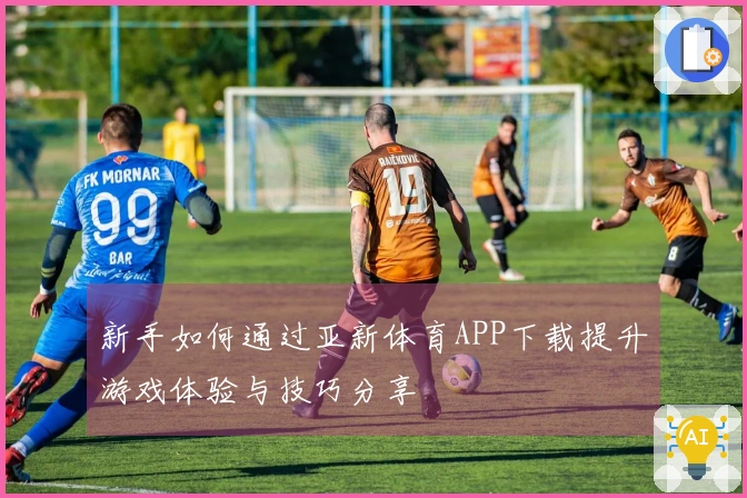 新手如何通过亚新体育APP下载提升游戏体验与技巧分享