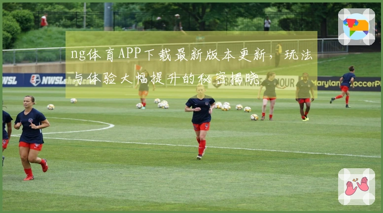 ng体育APP下载最新版本更新，玩法与体验大幅提升的秘密揭晓