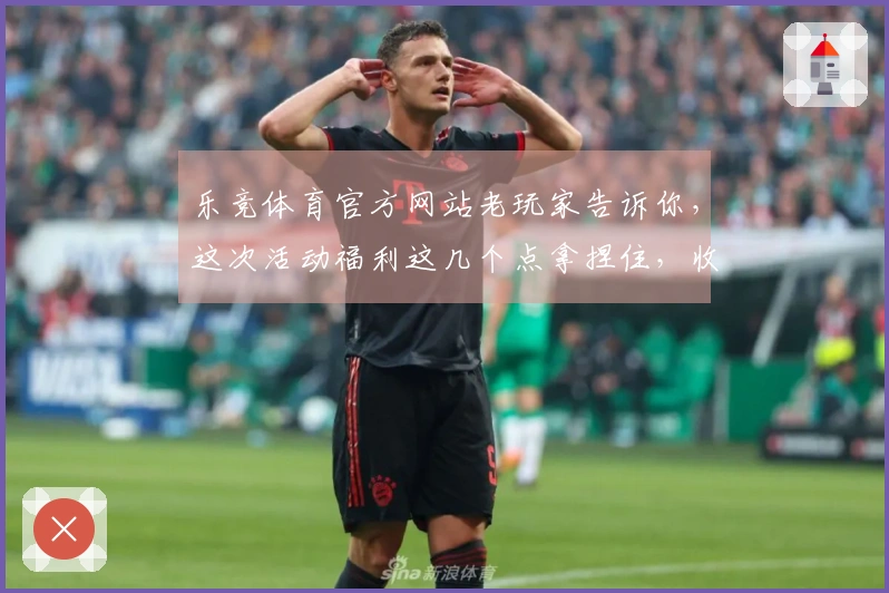 乐竞体育官方网站老玩家告诉你，这次活动福利这几个点拿捏住，收益绝对翻倍！