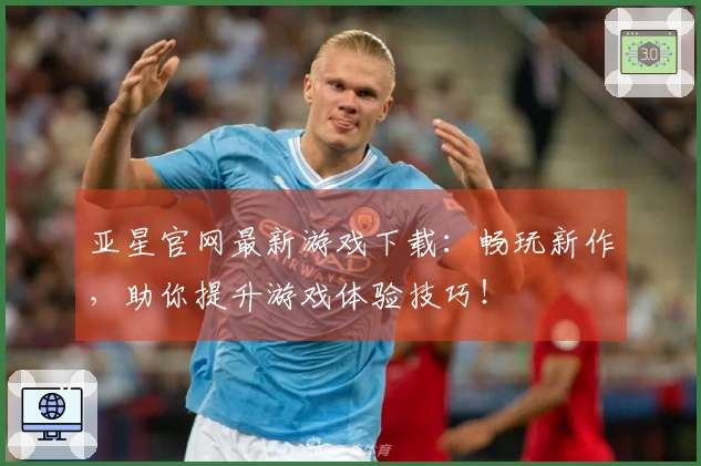 亚星官网最新游戏下载：畅玩新作，助你提升游戏体验技巧！