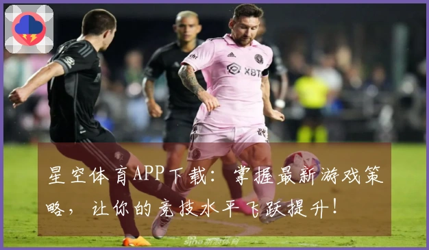 星空体育APP下载：掌握最新游戏策略，让你的竞技水平飞跃提升！