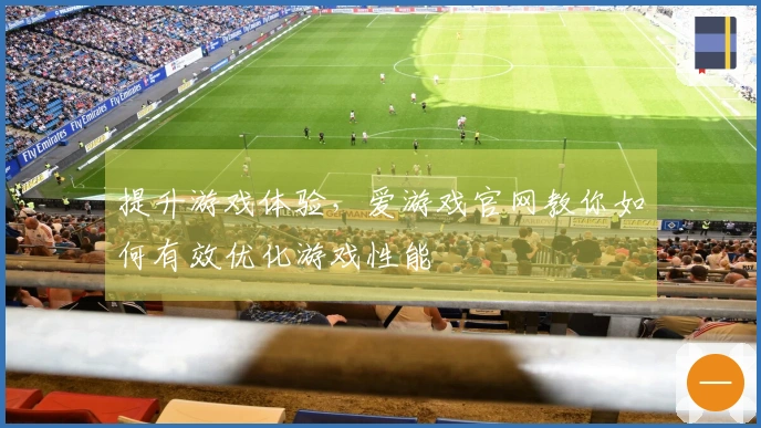 提升游戏体验，爱游戏官网教你如何有效优化游戏性能