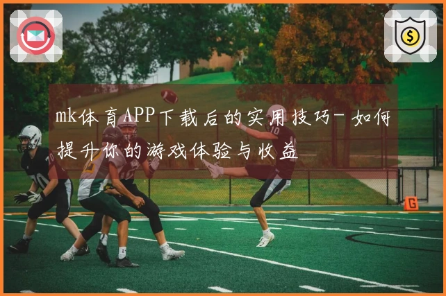 mk体育APP下载后的实用技巧- 如何提升你的游戏体验与收益