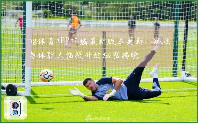 ng体育APP下载最新版本更新，玩法与体验大幅提升的秘密揭晓