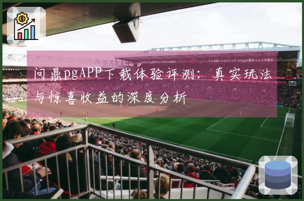 问鼎pgAPP下载体验评测：真实玩法与惊喜收益的深度分析