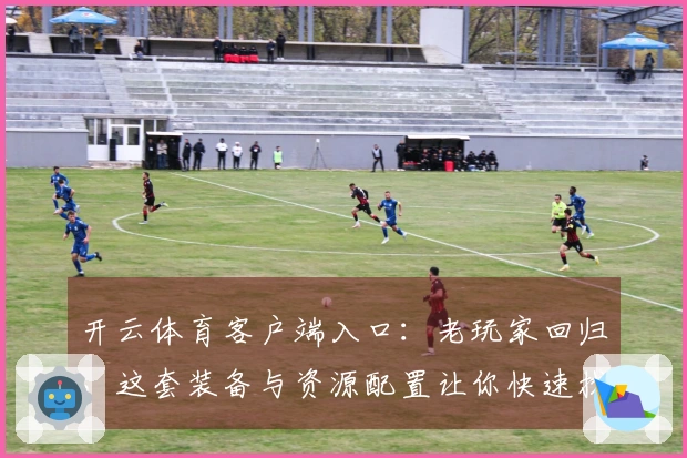 开云体育客户端入口：老玩家回归，这套装备与资源配置让你快速找回昔日巅峰体验