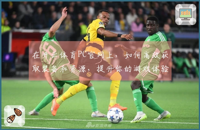 在开云体育PC官网上，如何高效获取装备和资源，提升你的游戏体验？