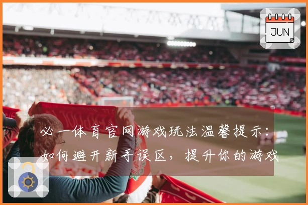 必一体育官网游戏玩法温馨提示：如何避开新手误区，提升你的游戏体验！