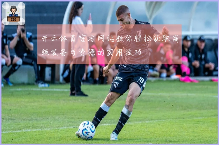 开云体育官方网站教你轻松获取高级装备与资源的实用技巧