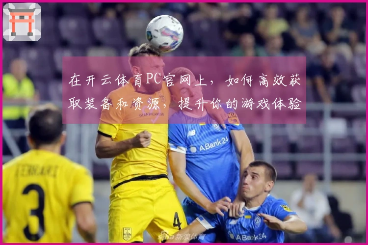 在开云体育PC官网上，如何高效获取装备和资源，提升你的游戏体验？